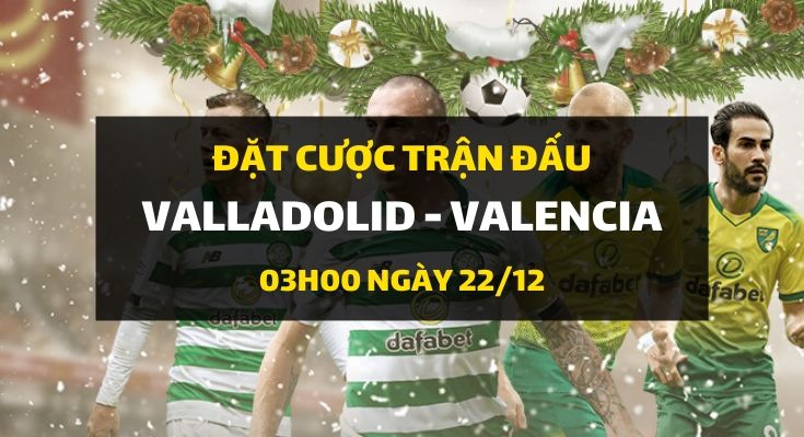 Real Valladolid - Valencia (03h00 ngày 22/12)